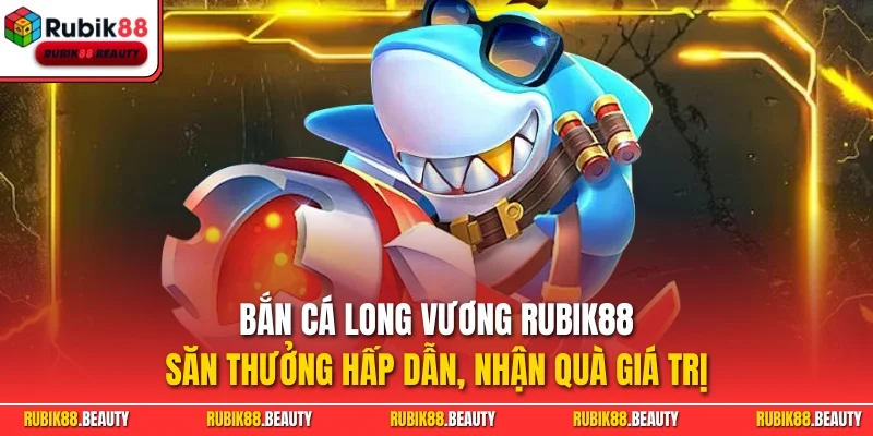 Bắn cá Long vương Rubik88 - Săn thưởng hấp dẫn, nhận quà giá trị