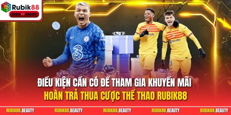 Điều kiện cần có để tham gia khuyến mãi hoàn trả thua cược thể thao RUBIK88