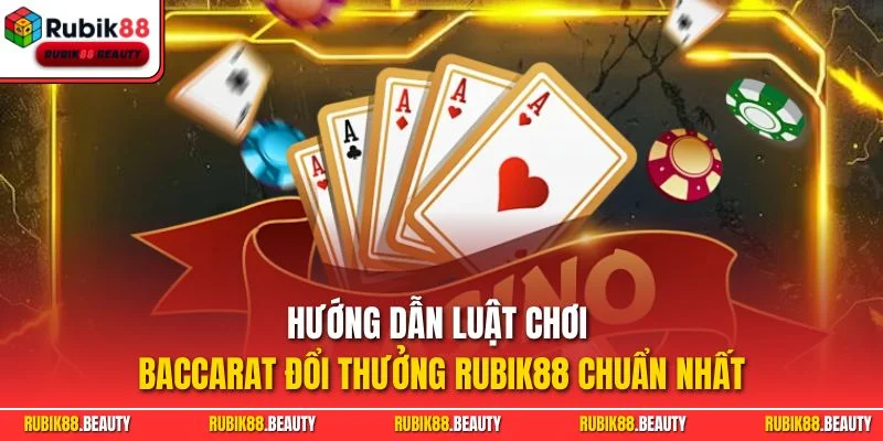 Hướng dẫn luật chơi Baccarat đổi thưởng RUBIK88 chuẩn nhất