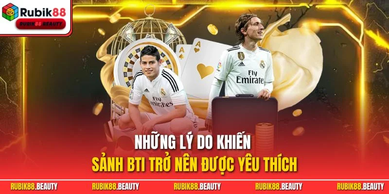 Những lý do khiến sảnh BTI trở nên được yêu thích