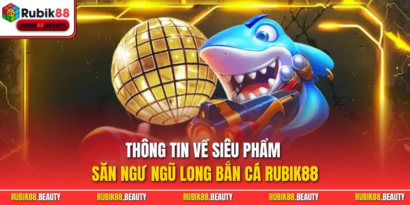 Thông tin về siêu phẩm săn ngư Ngũ Long bắn cá RUBIK88